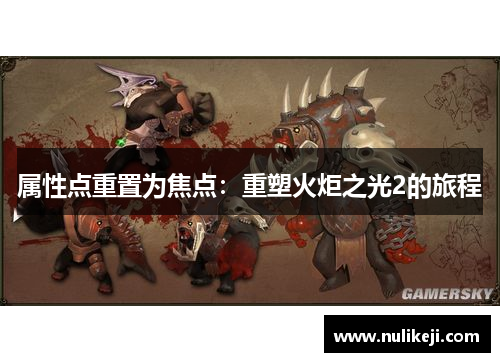 属性点重置为焦点:重塑火炬之光2的旅程 属性点重置为焦点:重塑火炬之光2的旅程